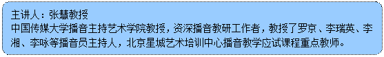 流程图: 可选过程: 主讲人:张慧教授 中国传媒大学播音主持艺术学院教授,资深播音教研工作者,教授了罗京、李瑞英、李湘、李咏等播音员主持人,北京星城艺术培训中心播音教学应试课程重点教师。