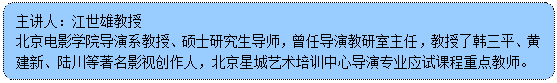 流程图: 可选过程: 主讲人:江世雄教授 北京电影学院导演系教授、硕士研究生导师,曾任导演教研室主任,教授了韩三平、黄建新、陆川等著名影视创作人,北京星城艺术培训中心导演专业应试课程重点教师。